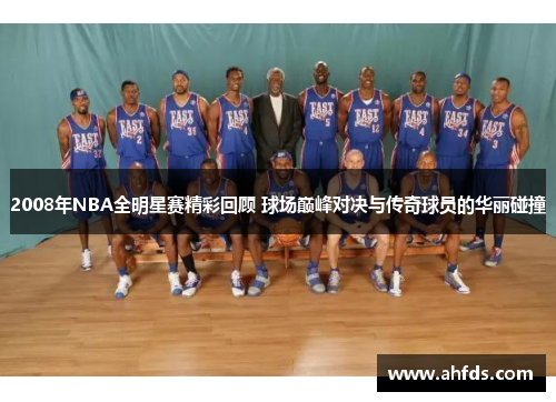 2008年NBA全明星赛精彩回顾 球场巅峰对决与传奇球员的华丽碰撞
